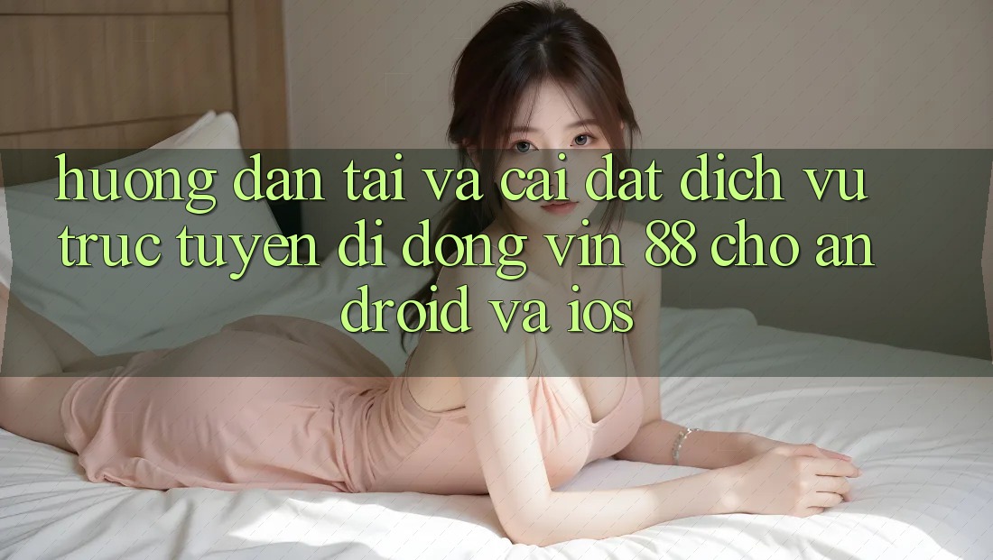 Hướng Dẫn Tải Và Cài Đặt Dịch vụ trực tuyến di động Vin 88 Cho Android Và iOS Hướng Dẫn Tải Và Cài Đặt Dịch vụ trực tuyến di động Vin 88 Cho Android Và iOS