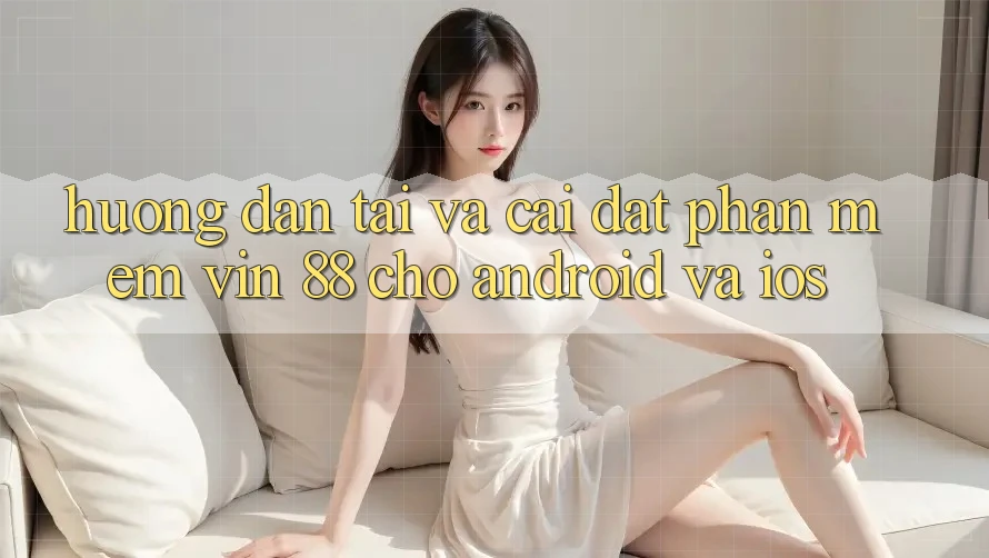 Hướng Dẫn Tải Và Cài Đặt Phần mềm Vin 88 Cho Android Và iOS Hướng Dẫn Tải Và Cài Đặt Phần mềm Vin 88 Cho Android Và iOS