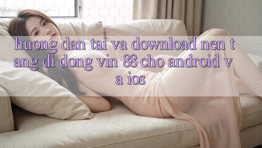 Hướng Dẫn Tải Và Download Nền tảng di động Vin 88 Cho Android Và iOS Hướng Dẫn Tải Và Download Nền tảng di động Vin 88 Cho Android Và iOS