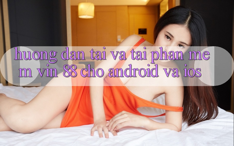 Hướng Dẫn Tải Và Tải Phần mềm Vin 88 Cho Android Và iOS Hướng Dẫn Tải Và Tải Phần mềm Vin 88 Cho Android Và iOS