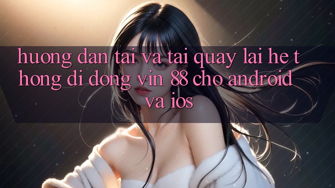Hướng Dẫn Tải Và Tải quay lại Hệ thống di động Vin 88 Cho Android Và iOS