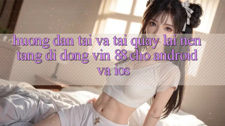 Hướng Dẫn Tải Và Tải quay lại Nền tảng di động Vin 88 Cho Android Và iOS Hướng Dẫn Tải Và Tải quay lại Nền tảng di động Vin 88 Cho Android Và iOS