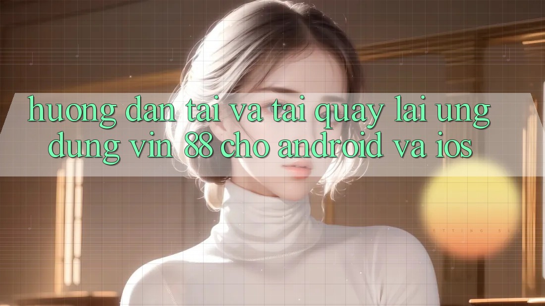 Hướng Dẫn Tải Và Tải quay lại Ứng dụng Vin 88 Cho Android Và iOS