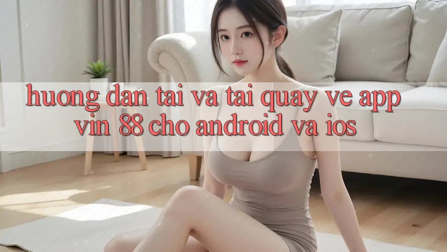 Hướng Dẫn Tải Và Tải quay về App Vin 88 Cho Android Và iOS Hướng Dẫn Tải Và Tải quay về App Vin 88 Cho Android Và iOS