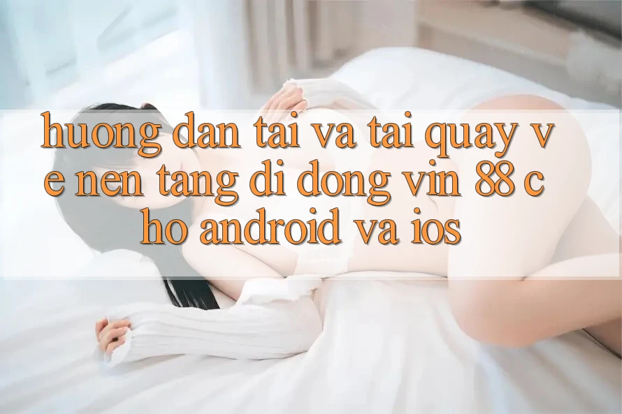 Hướng Dẫn Tải Và Tải quay về Nền tảng di động Vin 88 Cho Android Và iOS Hướng Dẫn Tải Và Tải quay về Nền tảng di động Vin 88 Cho Android Và iOS