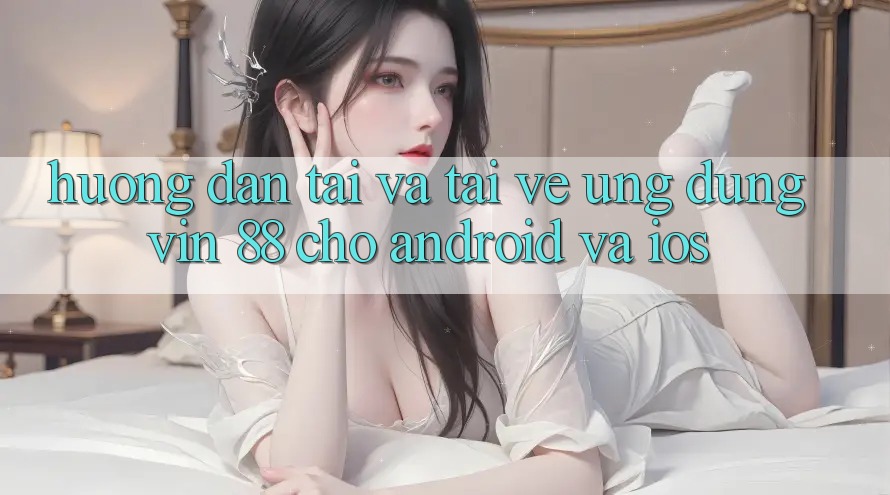 Hướng Dẫn Tải Và Tải về Ứng dụng Vin 88 Cho Android Và iOS Hướng Dẫn Tải Và Tải về Ứng dụng Vin 88 Cho Android Và iOS