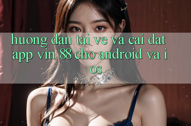 Hướng Dẫn Tải về Và Cài Đặt App Vin 88 Cho Android Và iOS Hướng Dẫn Tải về Và Cài Đặt App Vin 88 Cho Android Và iOS