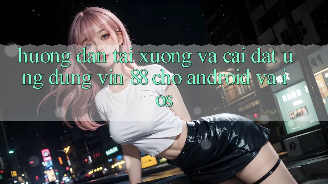 Hướng Dẫn Tải xuống Và Cài Đặt Ứng dụng Vin 88 Cho Android Và iOS