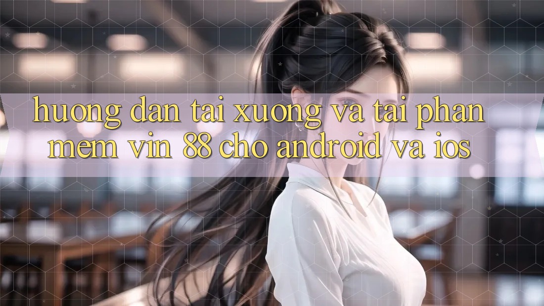 Hướng Dẫn Tải xuống Và Tải Phần mềm Vin 88 Cho Android Và iOS Hướng Dẫn Tải xuống Và Tải Phần mềm Vin 88 Cho Android Và iOS