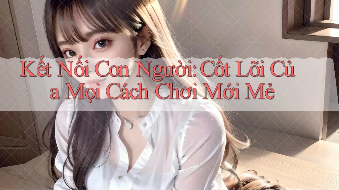 Kết Nối Con Người: Cốt Lõi Của Mọi Cách Chơi Mới Mẻ Kết Nối Con Người: Cốt Lõi Của Mọi Cách Chơi Mới Mẻ