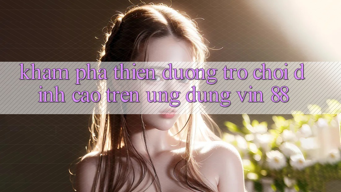 Khám Phá Thiên Đường Trò Chơi Đỉnh Cao Trên Ứng dụng Vin 88 Khám Phá Thiên Đường Trò Chơi Đỉnh Cao Trên Ứng dụng Vin 88