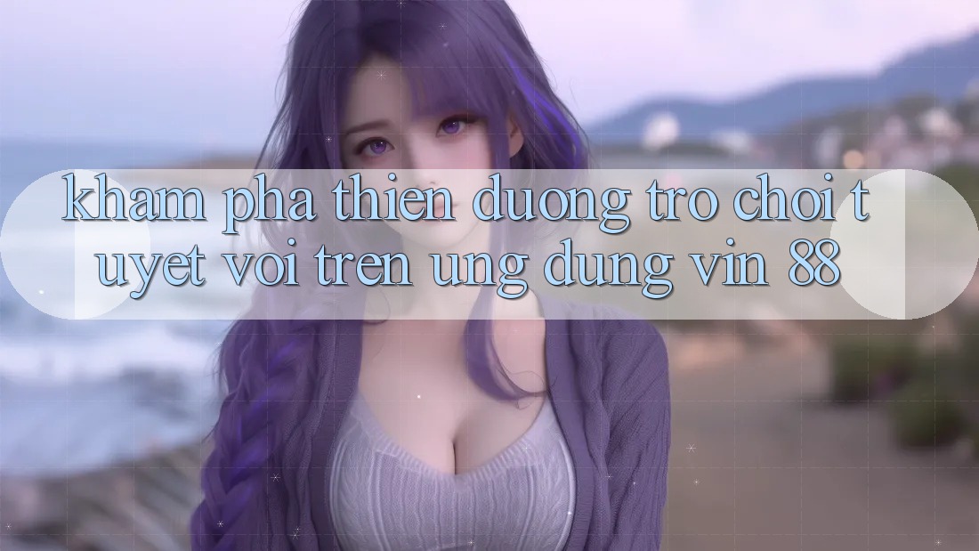 Khám Phá Thiên Đường Trò Chơi Tuyệt vời Trên Ứng dụng Vin 88 Khám Phá Thiên Đường Trò Chơi Tuyệt vời Trên Ứng dụng Vin 88