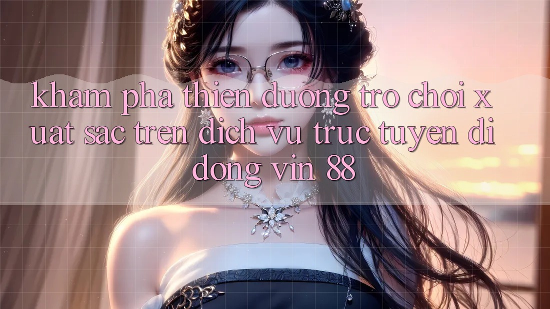 Khám Phá Thiên Đường Trò Chơi Xuất sắc Trên Dịch vụ trực tuyến di động Vin 88 Khám Phá Thiên Đường Trò Chơi Xuất sắc Trên Dịch vụ trực tuyến di động Vin 88