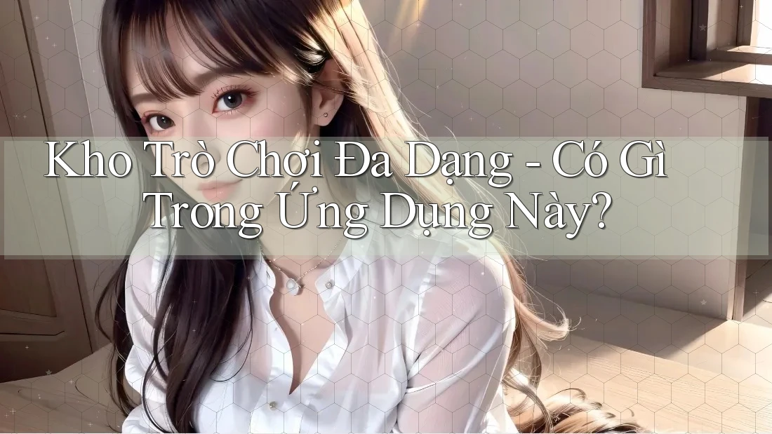 Kho Trò Chơi Đa Dạng - Có Gì Trong Ứng Dụng Này? Kho Trò Chơi Đa Dạng - Có Gì Trong Ứng Dụng Này?