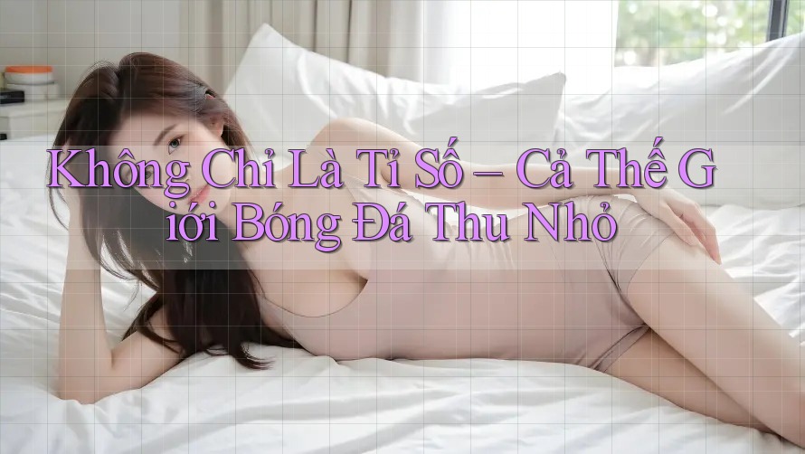 Không Chỉ Là Tỉ Số – Cả Thế Giới Bóng Đá Thu Nhỏ