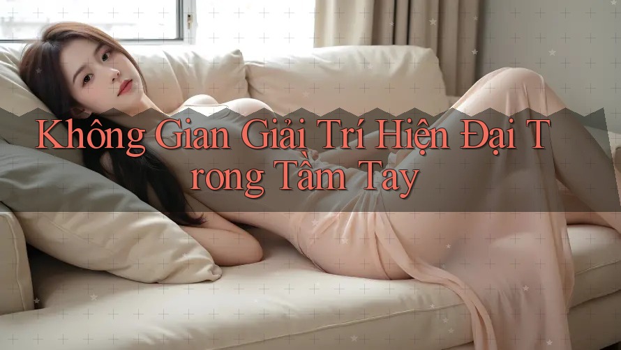 Không Gian Giải Trí Hiện Đại Trong Tầm Tay