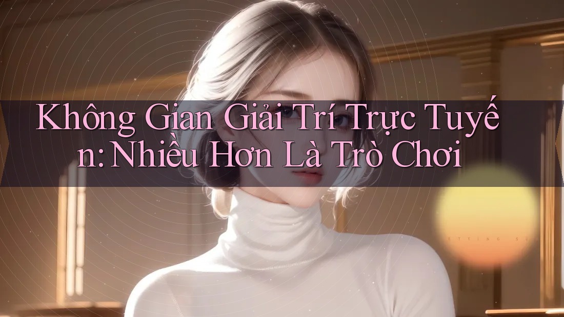 Không Gian Giải Trí Trực Tuyến: Nhiều Hơn Là Trò Chơi Không Gian Giải Trí Trực Tuyến: Nhiều Hơn Là Trò Chơi
