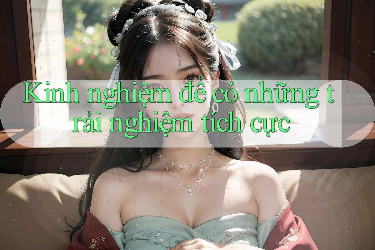 Kinh nghiệm để có những trải nghiệm tích cực