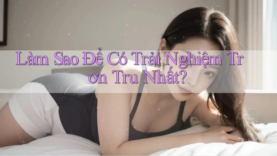 Làm Sao Để Có Trải Nghiệm Trơn Tru Nhất?
