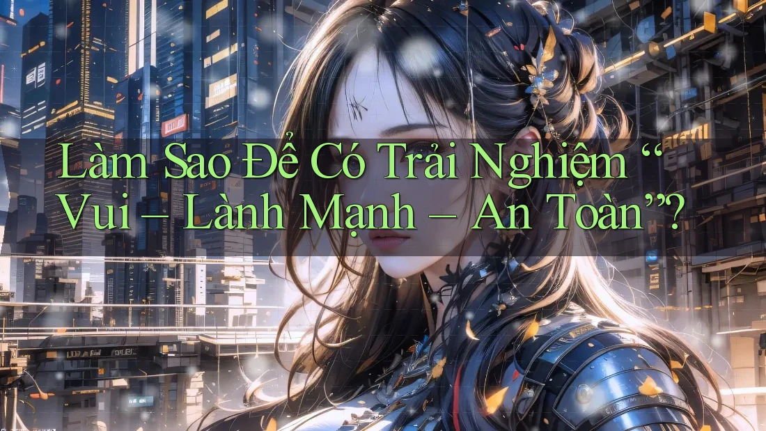 Làm Sao Để Có Trải Nghiệm “Vui – Lành Mạnh – An Toàn”?