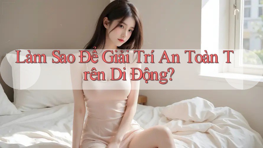 Làm Sao Để Giải Trí An Toàn Trên Di Động? Làm Sao Để Giải Trí An Toàn Trên Di Động?