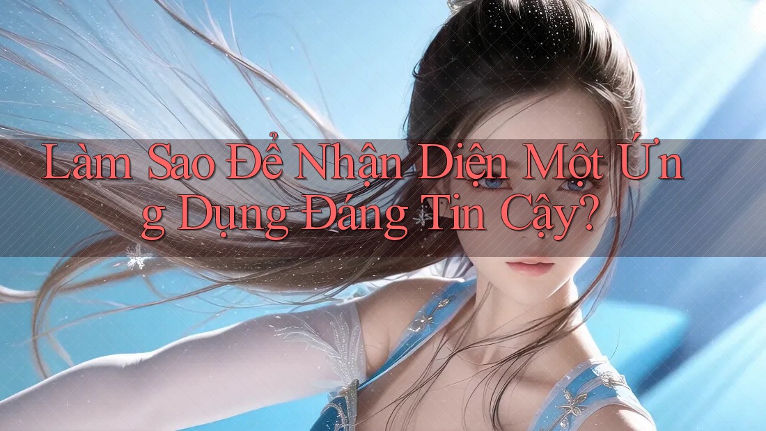 Làm Sao Để Nhận Diện Một Ứng Dụng Đáng Tin Cậy? Làm Sao Để Nhận Diện Một Ứng Dụng Đáng Tin Cậy?
