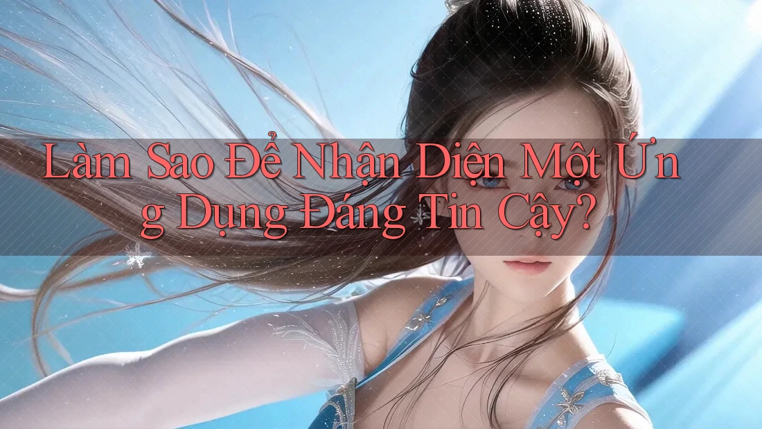 Làm Sao Để Nhận Diện Một Ứng Dụng Đáng Tin Cậy? Làm Sao Để Nhận Diện Một Ứng Dụng Đáng Tin Cậy?