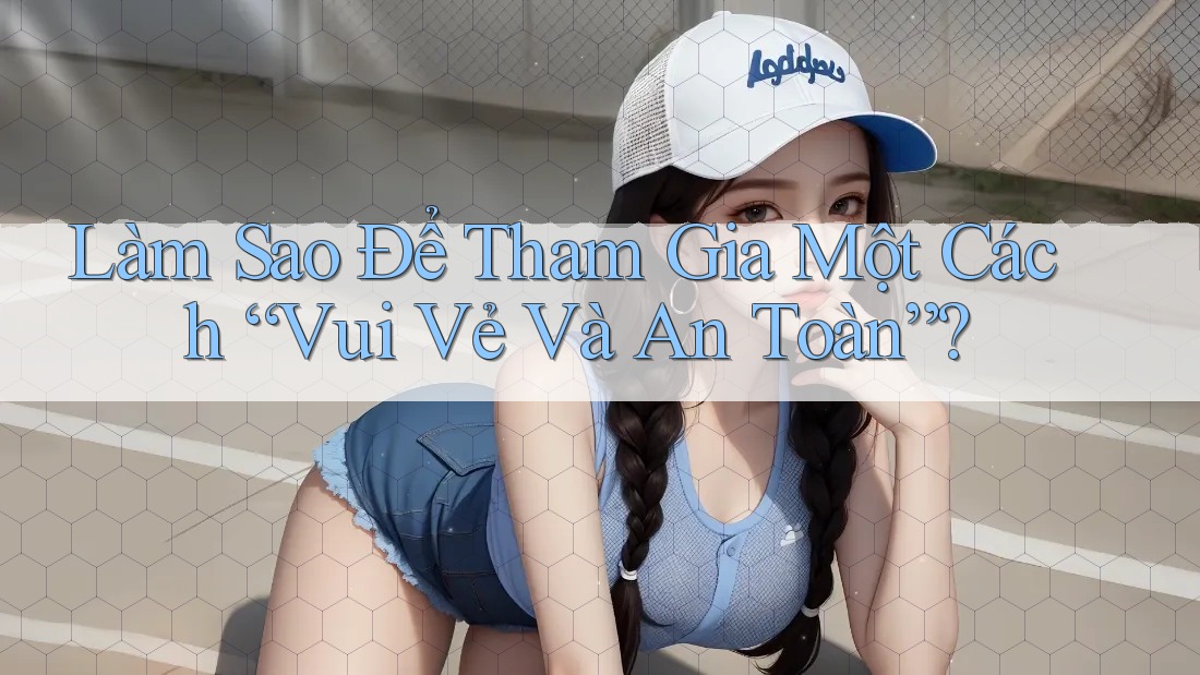 Làm Sao Để Tham Gia Một Cách Vui Vẻ và An Toàn? Làm Sao Để Tham Gia Một Cách Vui Vẻ và An Toàn?