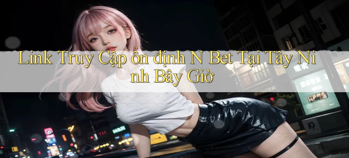 link truy cập ổn định n bet tại Tây Ninh bây giờ