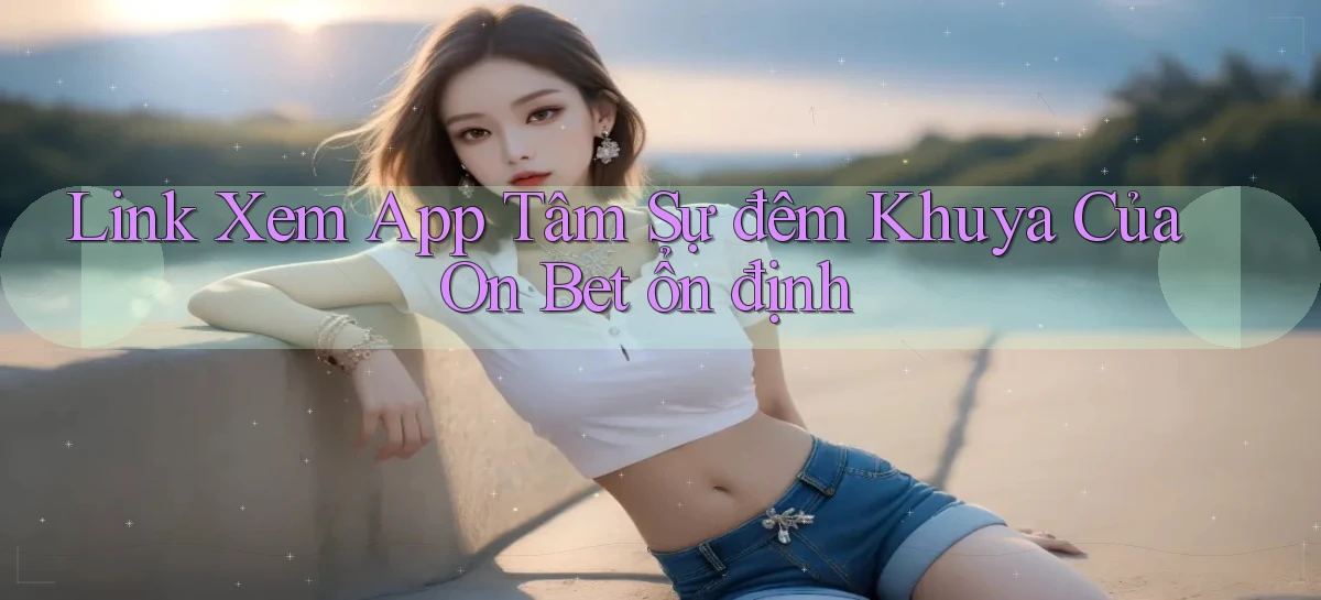 link xem app tâm sự đêm khuya của on bet ổn định