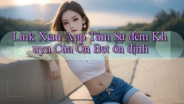 link xem app tâm sự đêm khuya của on bet ổn định