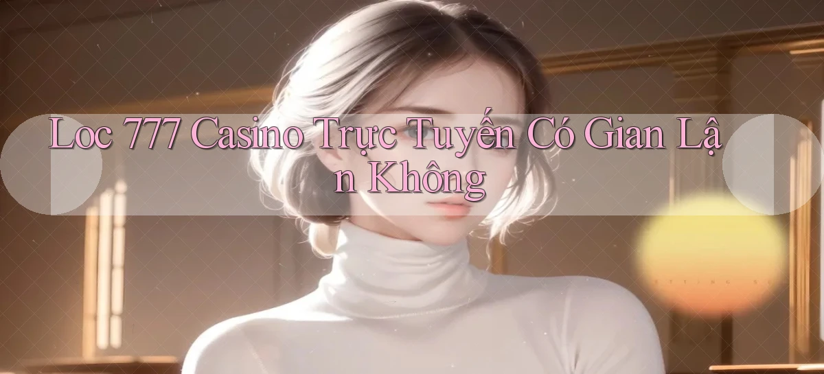 loc 777 casino trực tuyến có gian lận không