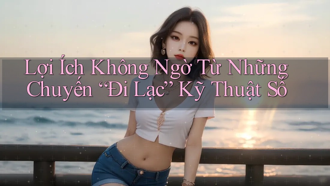 Lợi Ích Không Ngờ Từ Những Chuyến “Đi Lạc” Kỹ Thuật Số Lợi Ích Không Ngờ Từ Những Chuyến “Đi Lạc” Kỹ Thuật Số