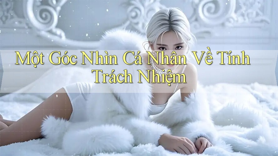 Một Góc Nhìn Cá Nhân Về Tính Trách Nhiệm Một Góc Nhìn Cá Nhân Về Tính Trách Nhiệm