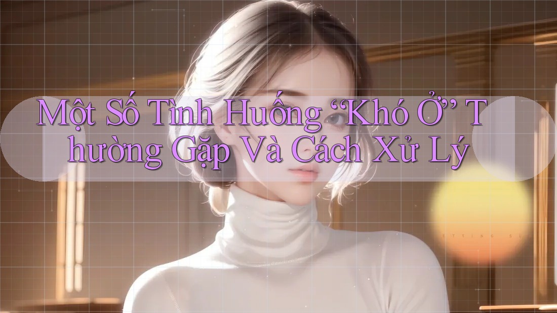 Một Số Tình Huống “Khó Ở” Thường Gặp Và Cách Xử Lý Một Số Tình Huống “Khó Ở” Thường Gặp Và Cách Xử Lý