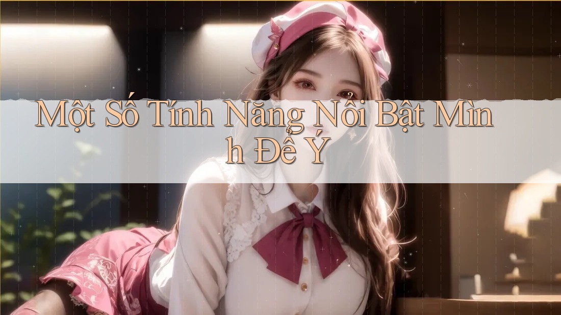 Một Số Tính Năng Nổi Bật Mình Để Ý Một Số Tính Năng Nổi Bật Mình Để Ý