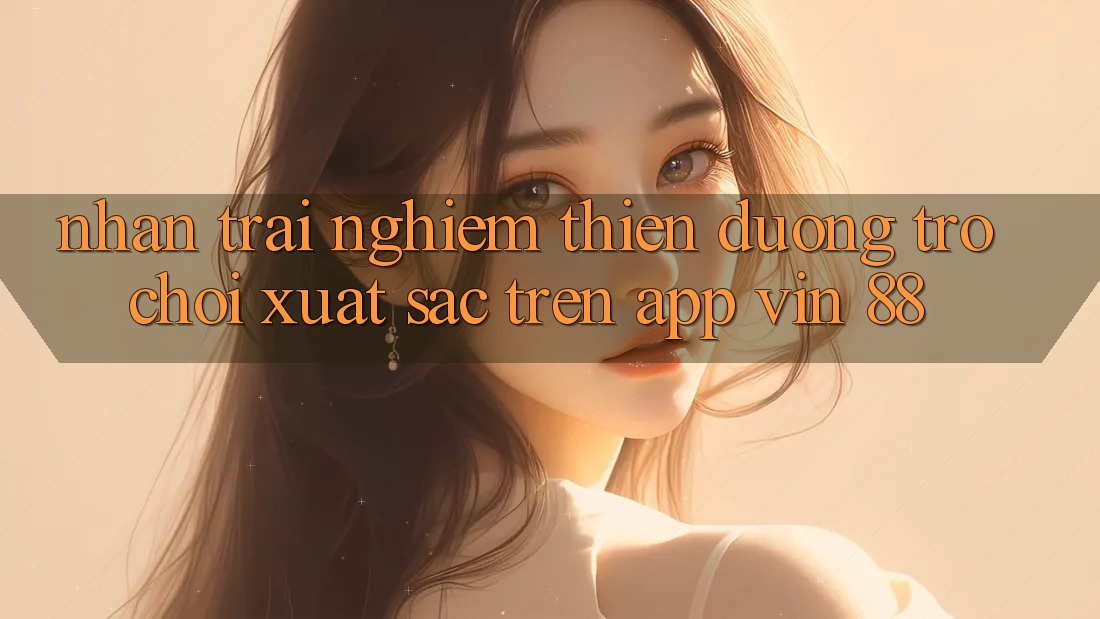 Nhận trải nghiệm Thiên Đường Trò Chơi Xuất sắc Trên App Vin 88 Nhận trải nghiệm Thiên Đường Trò Chơi Xuất sắc Trên App Vin 88