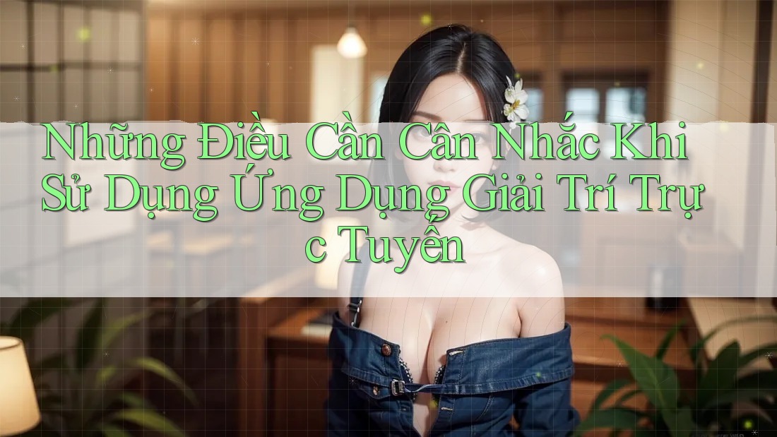 Những Điều Cần Cân Nhắc Khi Sử Dụng Ứng Dụng Giải Trí Trực Tuyến Những Điều Cần Cân Nhắc Khi Sử Dụng Ứng Dụng Giải Trí Trực Tuyến