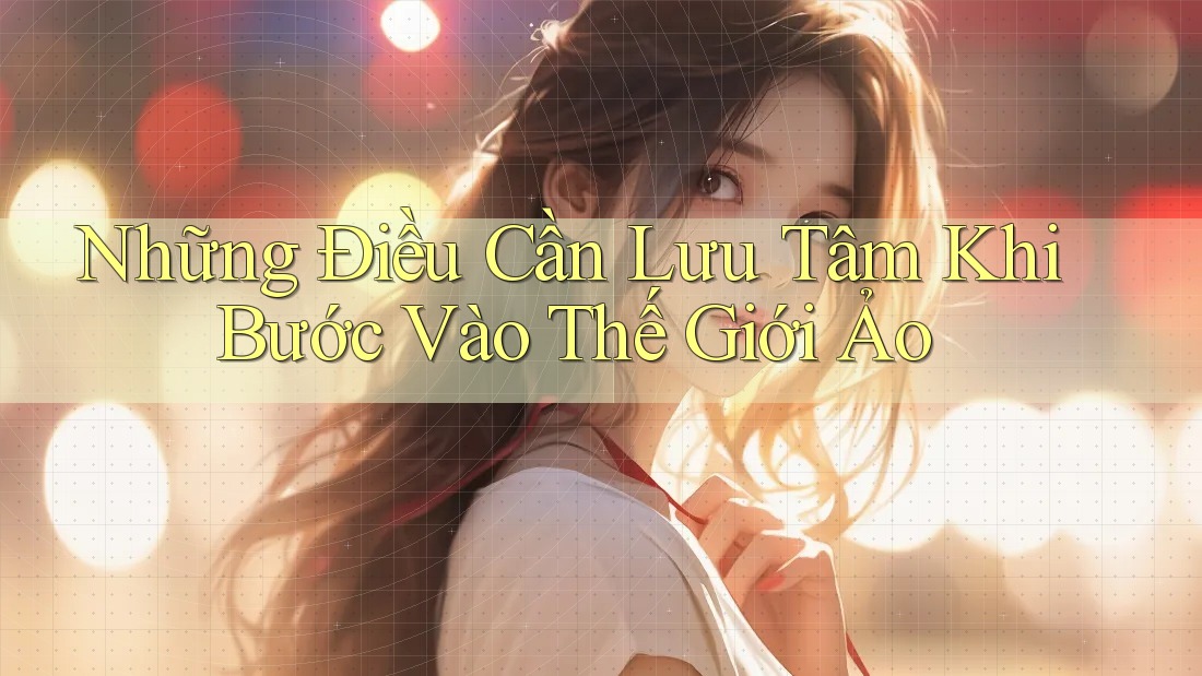 Những Điều Cần Lưu Tâm Khi Bước Vào Thế Giới Ảo Những Điều Cần Lưu Tâm Khi Bước Vào Thế Giới Ảo