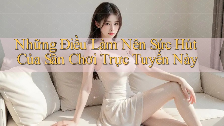 Những Điều Làm Nên Sức Hút Của Sân Chơi Trực Tuyến Này Những Điều Làm Nên Sức Hút Của Sân Chơi Trực Tuyến Này