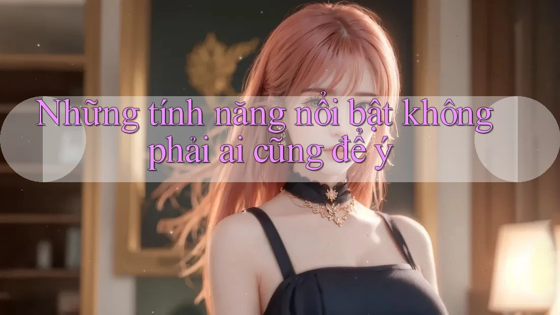 Những Tính Năng Nổi Bật Không Phải Ai Cũng Để Ý