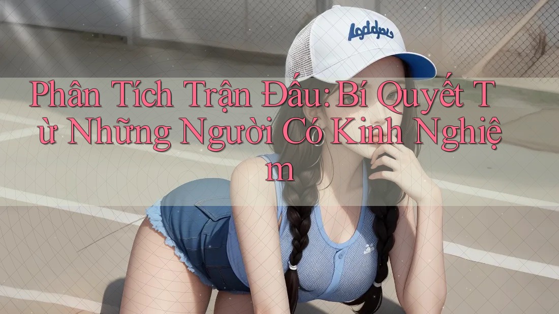Phân Tích Trận Đấu: Bí Quyết Từ Những Người Có Kinh Nghiệm Phân Tích Trận Đấu: Bí Quyết Từ Những Người Có Kinh Nghiệm