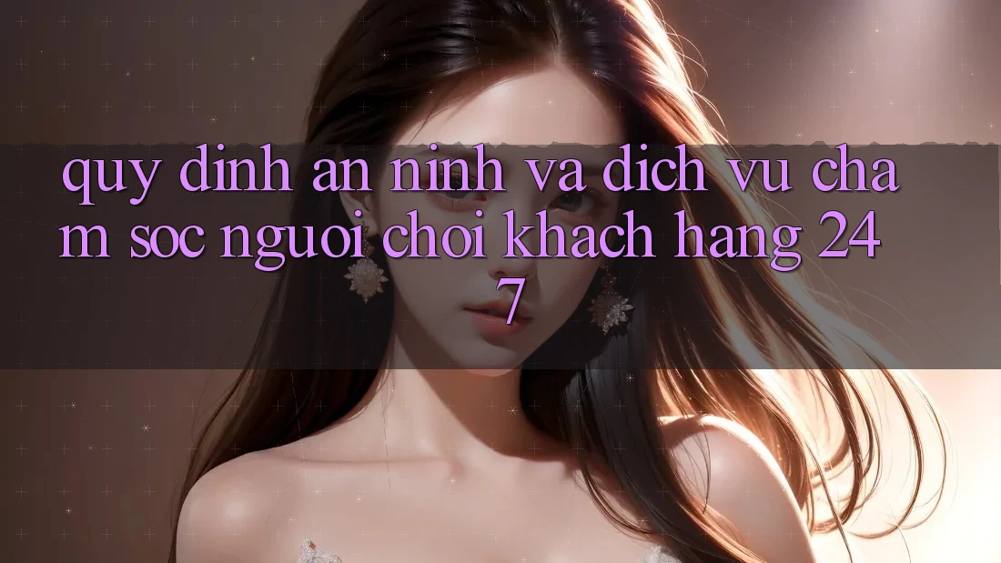 Quy định An ninh Và Dịch Vụ Chăm sóc người chơi Khách Hàng 24/7