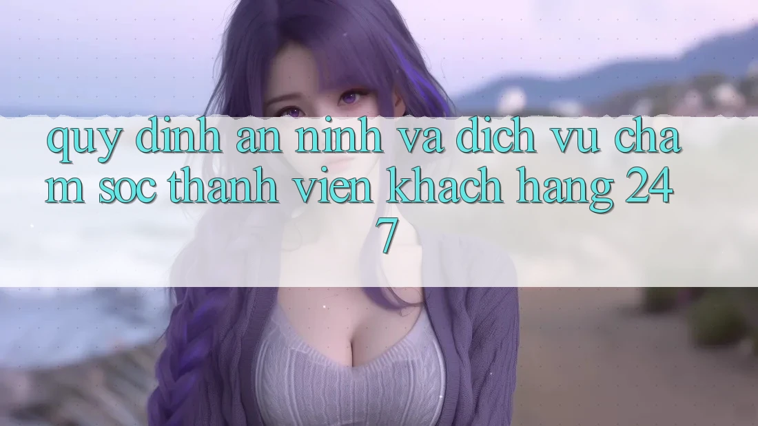 Quy định An ninh Và Dịch Vụ Chăm sóc thành viên Khách Hàng 24/7