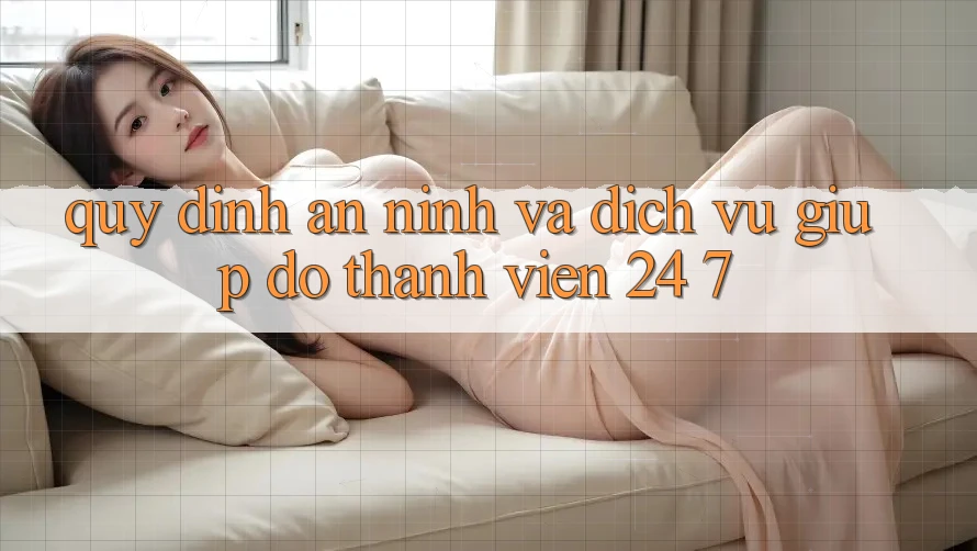 Quy định An ninh Và Dịch Vụ Giúp đỡ Thành viên 24/7 Quy định An ninh Và Dịch Vụ Giúp đỡ Thành viên 24/7