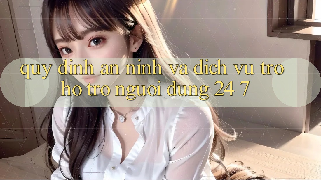 Quy định An ninh Và Dịch Vụ Trợ hỗ trợ Người dùng 24/7 Quy định An ninh Và Dịch Vụ Trợ hỗ trợ Người dùng 24/7