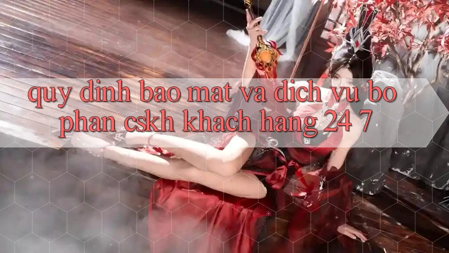 Quy định Bảo Mật Và Dịch Vụ Bộ phận CSKH Khách Hàng 24/7