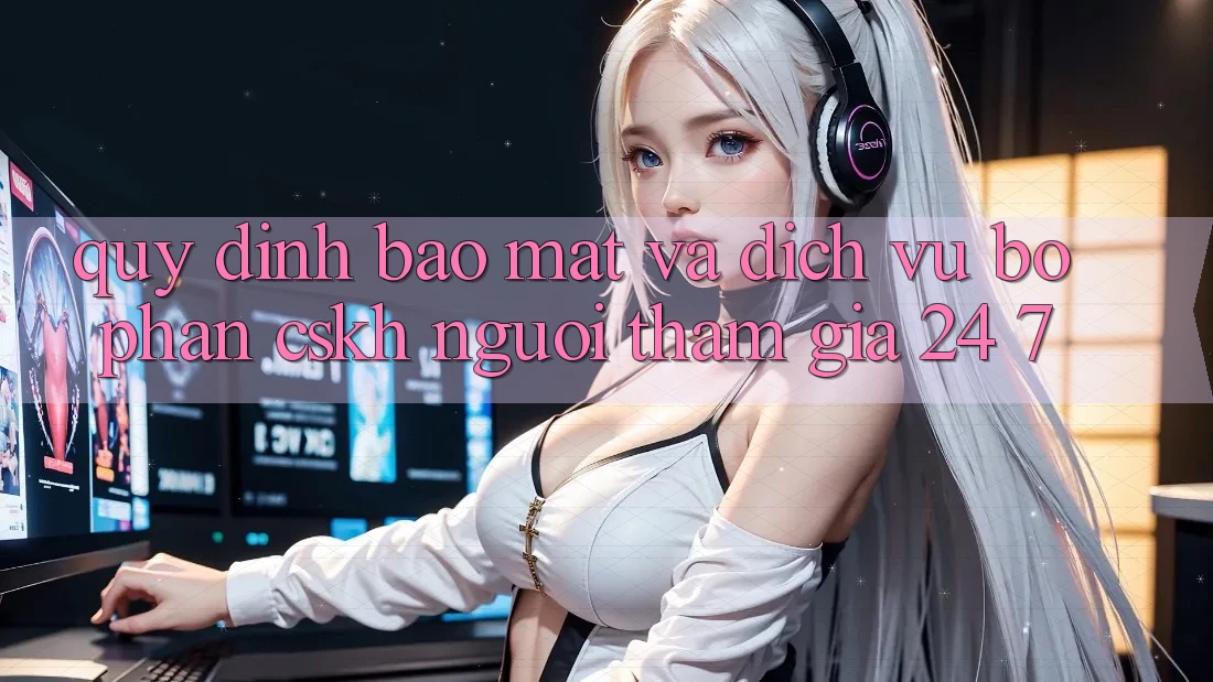 Quy định Bảo Mật Và Dịch Vụ Bộ phận CSKH Người tham gia 24/7 Quy định Bảo Mật Và Dịch Vụ Bộ phận CSKH Người tham gia 24/7
