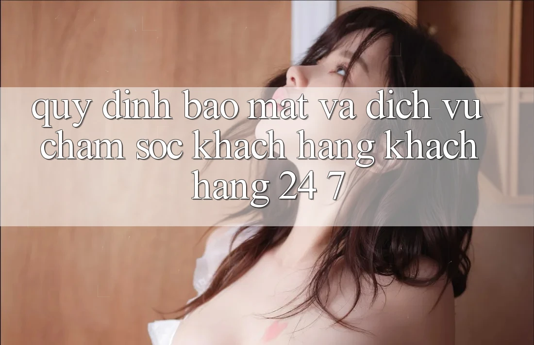 Quy định Bảo Mật Và Dịch Vụ Chăm sóc khách hàng Khách Hàng 24/7 Quy định Bảo Mật Và Dịch Vụ Chăm sóc khách hàng Khách Hàng 24/7