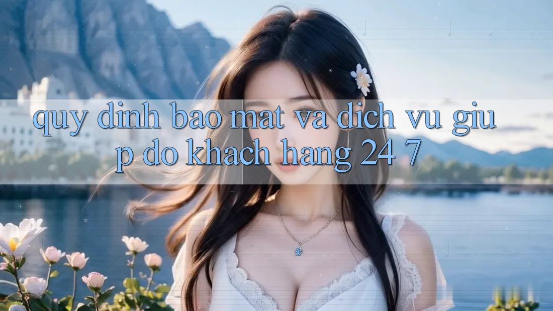 Quy định Bảo Mật Và Dịch Vụ Giúp đỡ Khách Hàng 24/7 Quy định Bảo Mật Và Dịch Vụ Giúp đỡ Khách Hàng 24/7